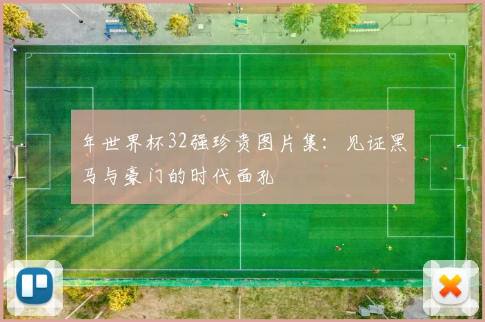 年世界杯32强珍贵图片集:见证黑马与豪门的时代面孔