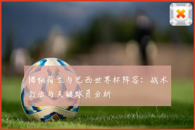 揭秘荷兰与巴西世界杯阵容:战术打法与关键球员分析