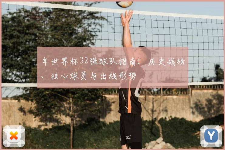 年世界杯32强球队指南:历史战绩、核心球员与出线形势