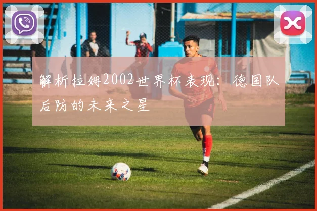 解析拉姆2002世界杯表现：德国队后防的未来之星