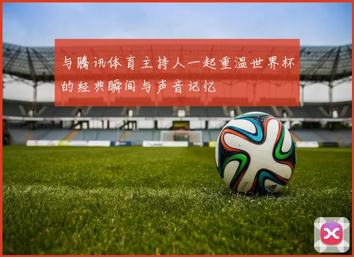 与腾讯体育主持人一起重温世界杯的经典瞬间与声音记忆