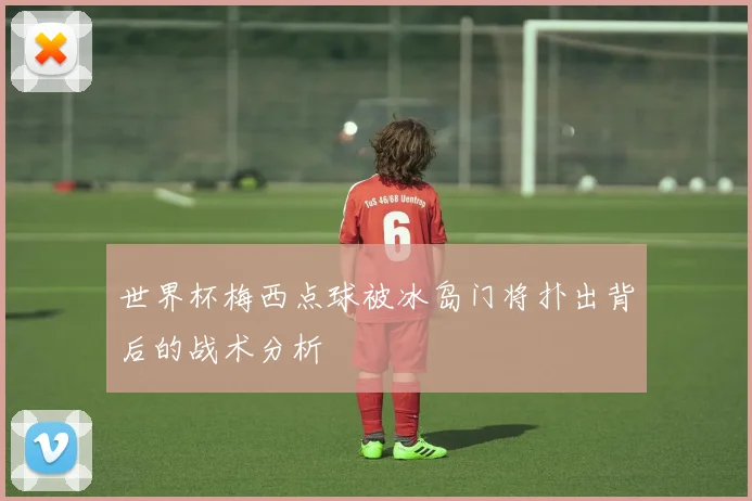 世界杯梅西点球被冰岛门将扑出背后的战术分析