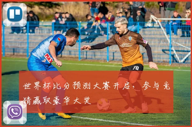 世界杯比分预测大赛开启，参与竞猜赢取豪华大奖