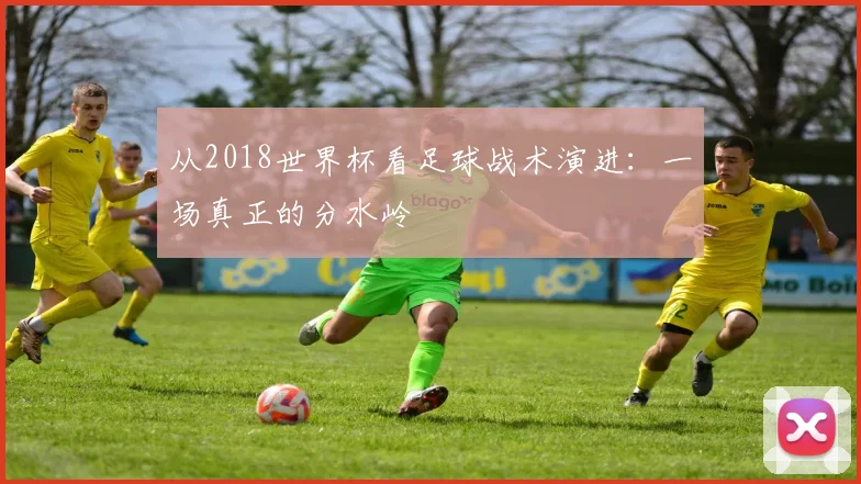 从2018世界杯看足球战术演进：一场真正的分水岭