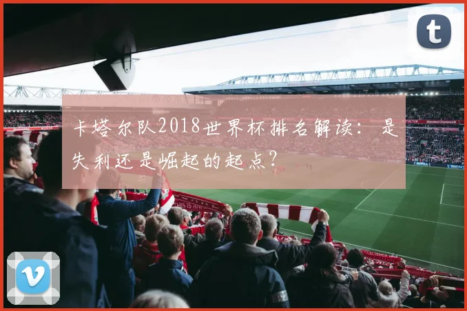 卡塔尔队2018世界杯排名解读：是失利还是崛起的起点？
