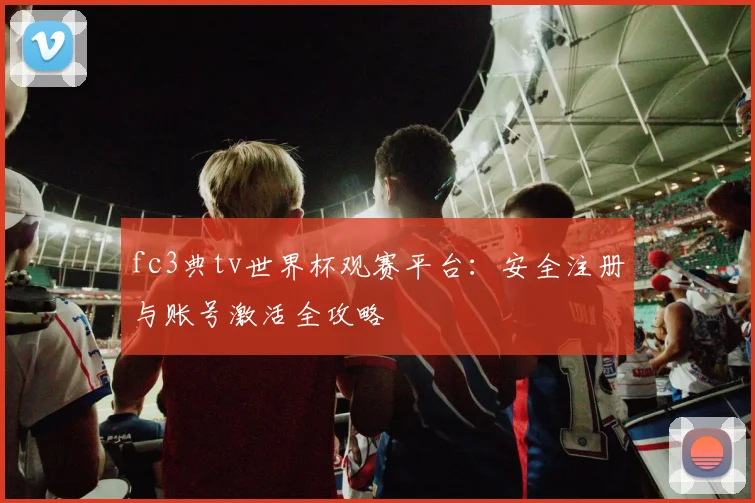 fc3典tv世界杯观赛平台：安全注册与账号激活全攻略