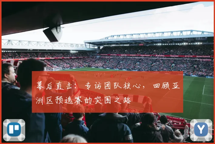 幕后直击：专访团队核心，回顾亚洲区预选赛的突围之路