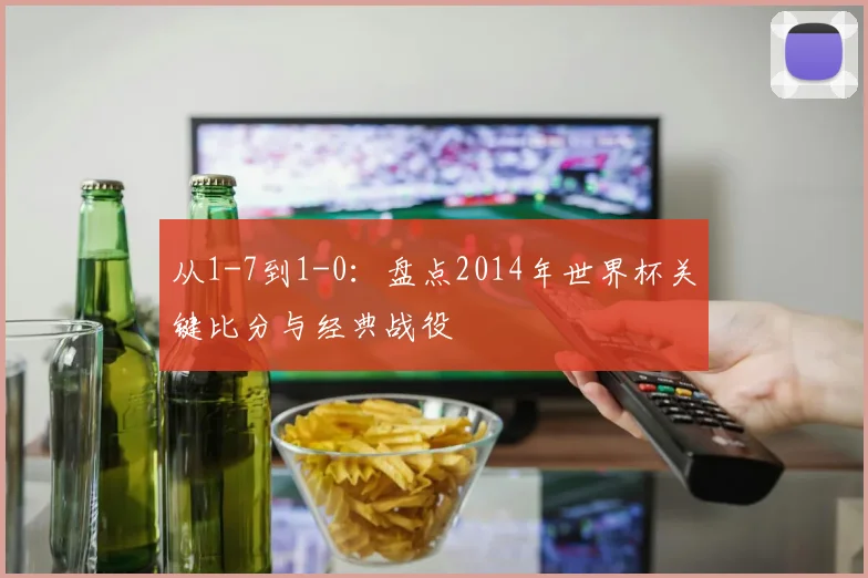 从1-7到1-0：盘点2014年世界杯关键比分与经典战役