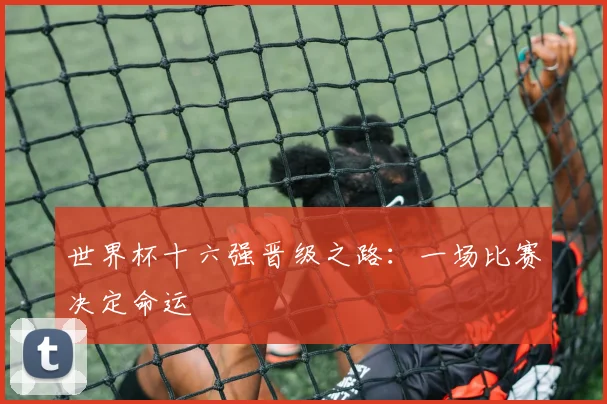 世界杯十六强晋级之路：一场比赛决定命运