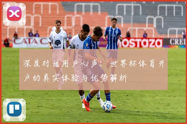 深度对话用户心声：世界杯体育开户的真实体验与优势解析