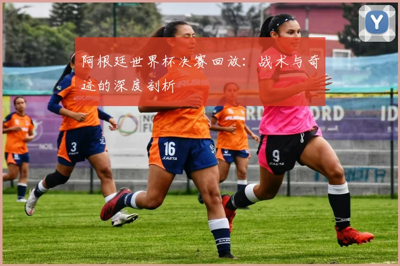 阿根廷世界杯决赛回放：战术与奇迹的深度剖析