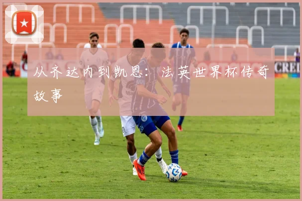 从齐达内到凯恩：法英世界杯传奇故事