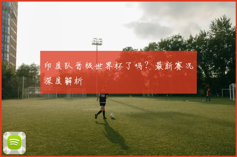 印度队晋级世界杯了吗？最新赛况深度解析