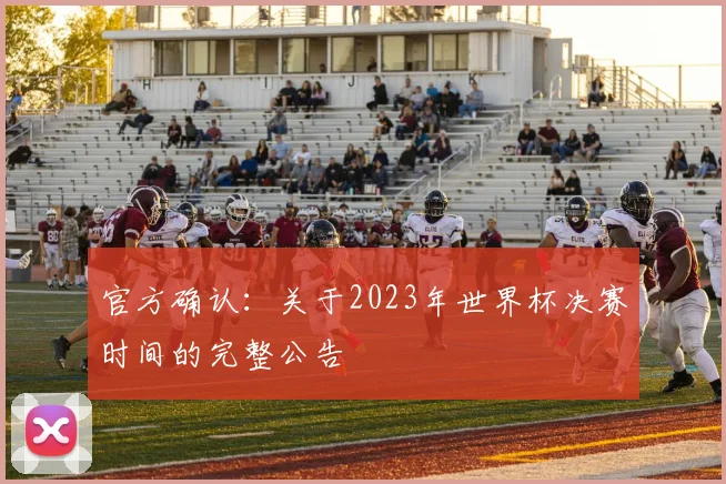 官方确认：关于2023年世界杯决赛时间的完整公告