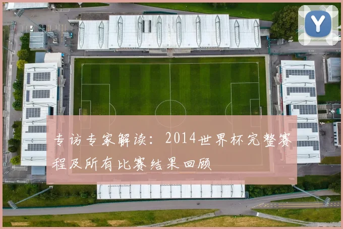 专访专家解读：2014世界杯完整赛程及所有比赛结果回顾