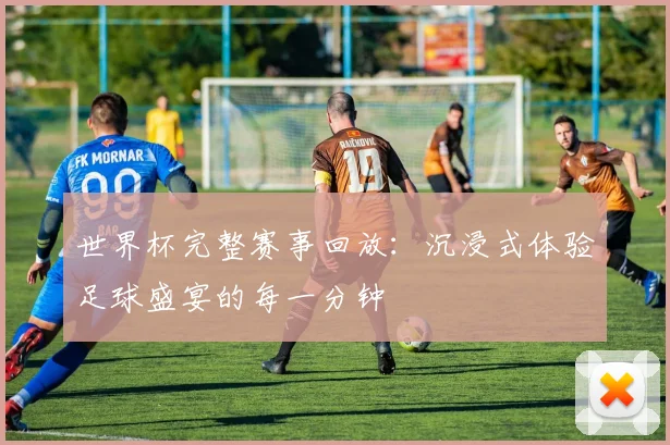 世界杯完整赛事回放：沉浸式体验足球盛宴的每一分钟