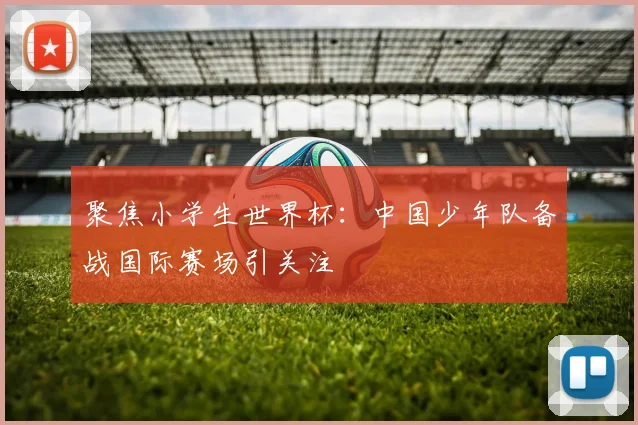 聚焦小学生世界杯：中国少年队备战国际赛场引关注