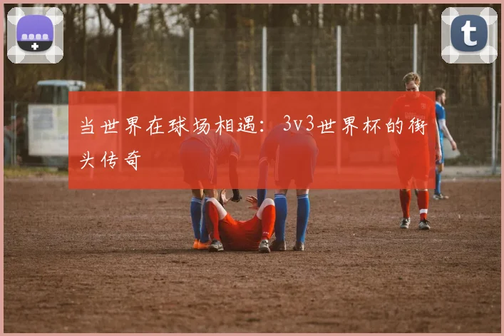 当世界在球场相遇：3v3世界杯的街头传奇