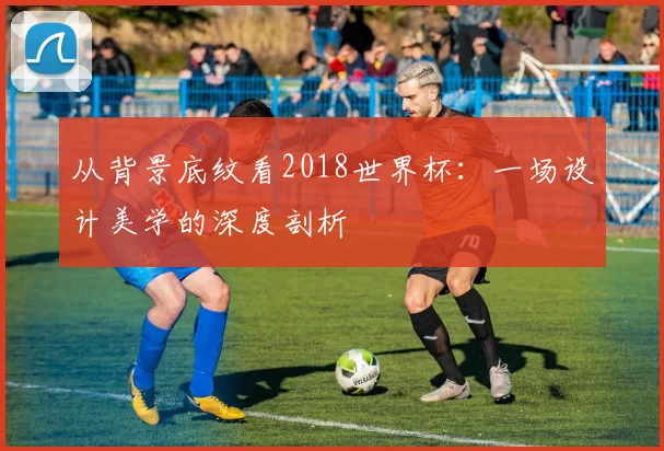 从背景底纹看2018世界杯：一场设计美学的深度剖析