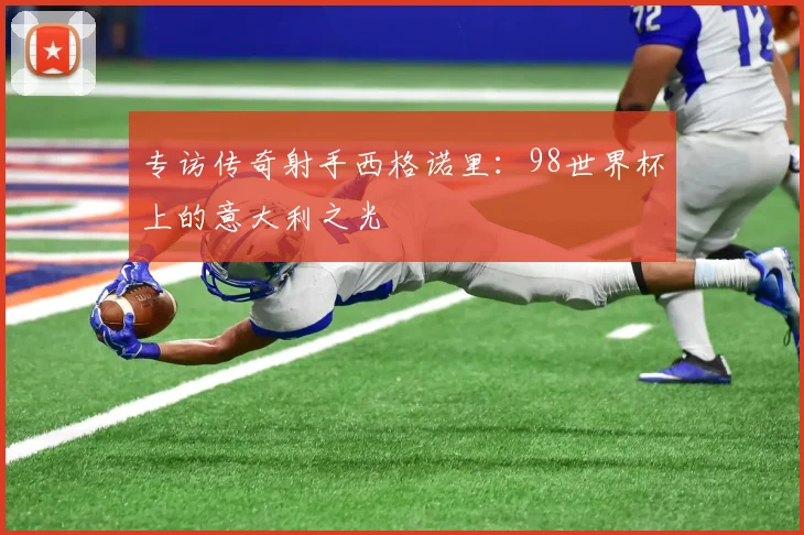 专访传奇射手西格诺里：98世界杯上的意大利之光