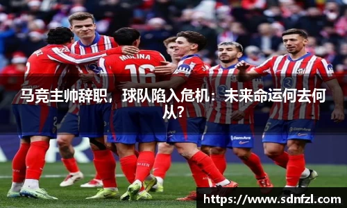 马竞主帅辞职，球队陷入危机：未来命运何去何从？
