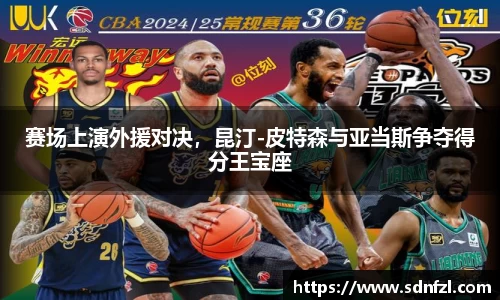 赛场上演外援对决，昆汀-皮特森与亚当斯争夺得分王宝座