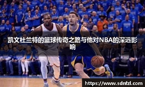 凯文杜兰特的篮球传奇之路与他对NBA的深远影响