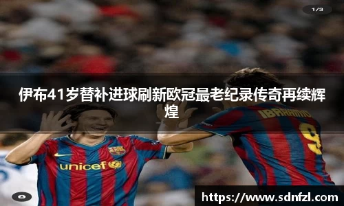 伊布41岁替补进球刷新欧冠最老纪录传奇再续辉煌