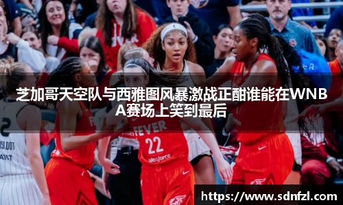 芝加哥天空队与西雅图风暴激战正酣谁能在WNBA赛场上笑到最后
