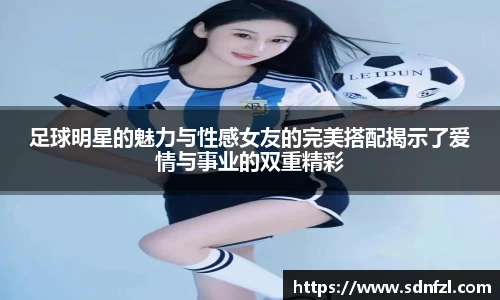 足球明星的魅力与性感女友的完美搭配揭示了爱情与事业的双重精彩